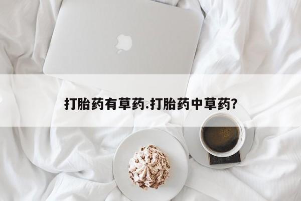 私人卖堕胎药的微信打胎药有草药.打胎药中草药？