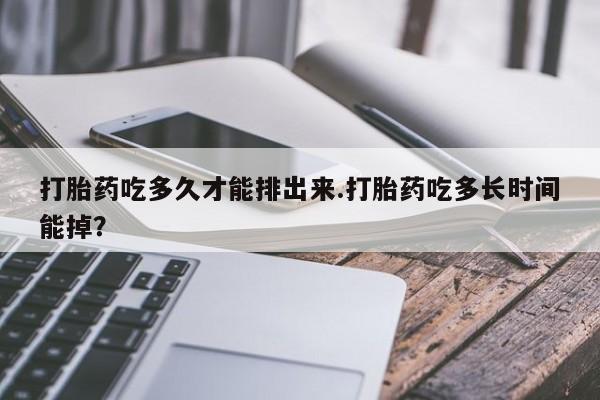私人卖堕胎药的微信打胎药吃多久才能排出来.打胎药吃多长时间能掉？