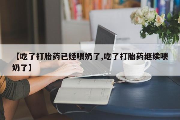 私人卖堕胎药的微信【吃了打胎药已经喂奶了,吃了打胎药继续喂奶了】