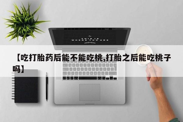 私人卖堕胎药的微信【吃打胎药后能不能吃桃,打胎之后能吃桃子吗】