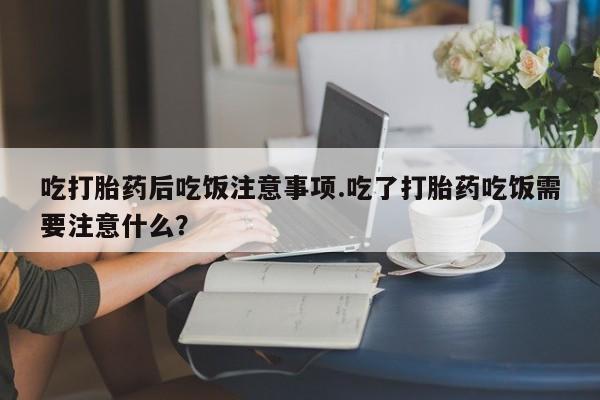 私人卖堕胎药的微信吃打胎药后吃饭注意事项.吃了打胎药吃饭需要注意什么？