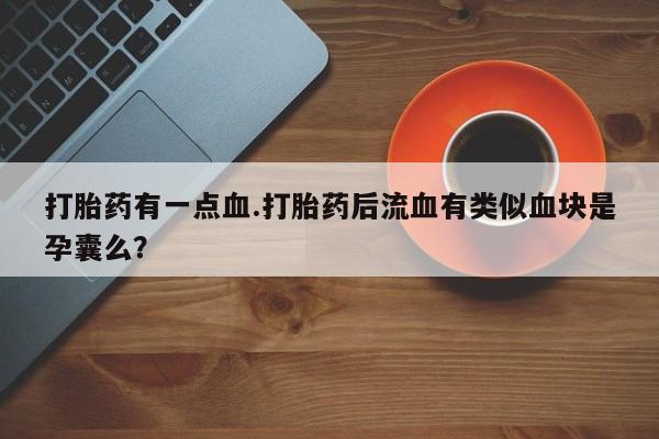 私人卖堕胎药的微信打胎药有一点血.打胎药后流血有类似血块是孕囊么？