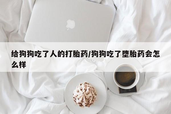 私人卖堕胎药的微信给狗狗吃了人的打胎药/狗狗吃了堕胎药会怎么样