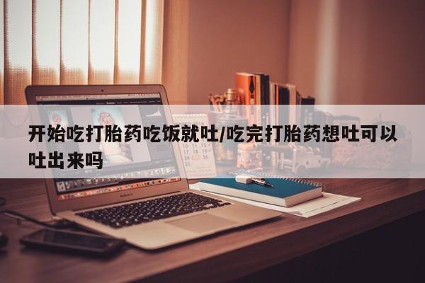 私人卖堕胎药的微信开始吃打胎药吃饭就吐/吃完打胎药想吐可以吐出来吗