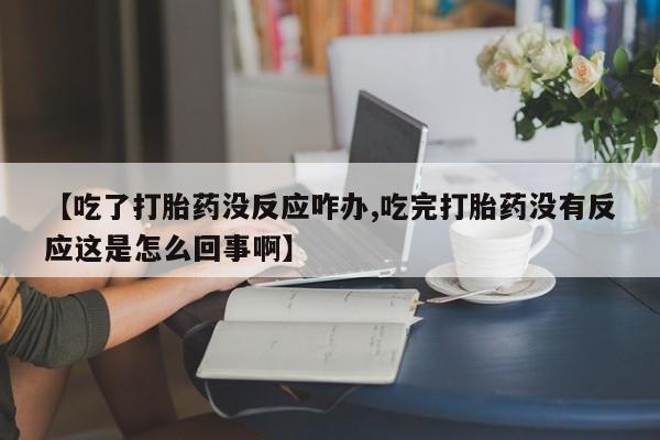 私人卖堕胎药的微信【吃了打胎药没反应咋办,吃完打胎药没有反应这是怎么回事啊】