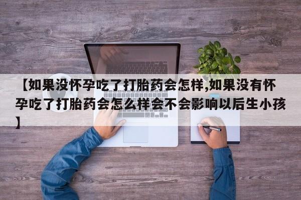 私人卖堕胎药的微信【如果没怀孕吃了打胎药会怎样,如果没有怀孕吃了打胎药会怎么样会不会影响以后生小孩】