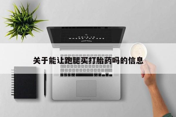 私人卖堕胎药的微信关于能让跑腿买打胎药吗的信息