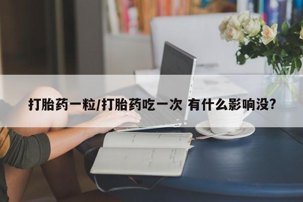 私人卖堕胎药的微信打胎药一粒/打胎药吃一次 有什么影响没?