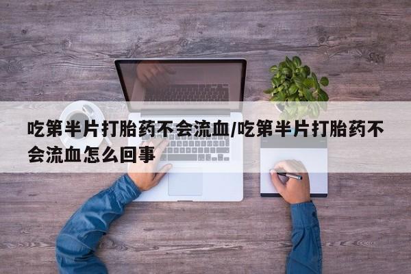 私人卖堕胎药的微信吃第半片打胎药不会流血/吃第半片打胎药不会流血怎么回事