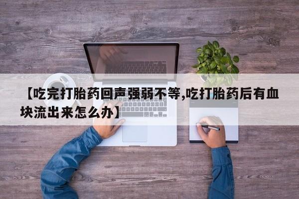 私人卖堕胎药的微信【吃完打胎药回声强弱不等,吃打胎药后有血块流出来怎么办】