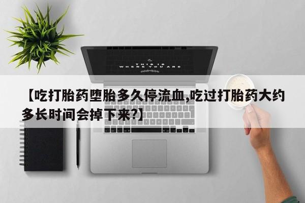 私人卖堕胎药的微信【吃打胎药堕胎多久停流血,吃过打胎药大约多长时间会掉下来?】