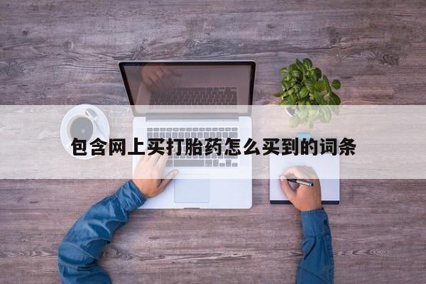 私人卖堕胎药的微信包含网上买打胎药怎么买到的词条