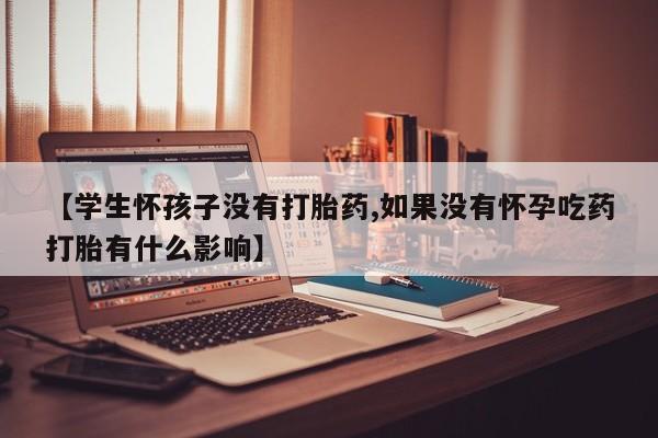 私人卖堕胎药的微信【学生怀孩子没有打胎药,如果没有怀孕吃药打胎有什么影响】