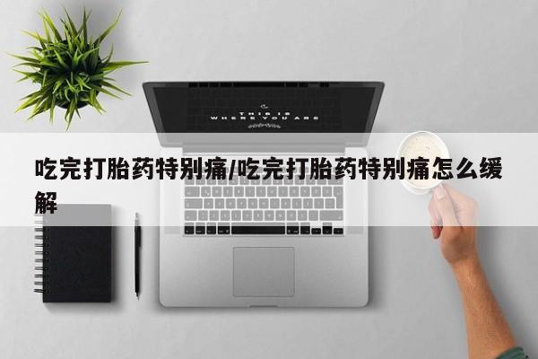 私人卖堕胎药的微信吃完打胎药特别痛/吃完打胎药特别痛怎么缓解