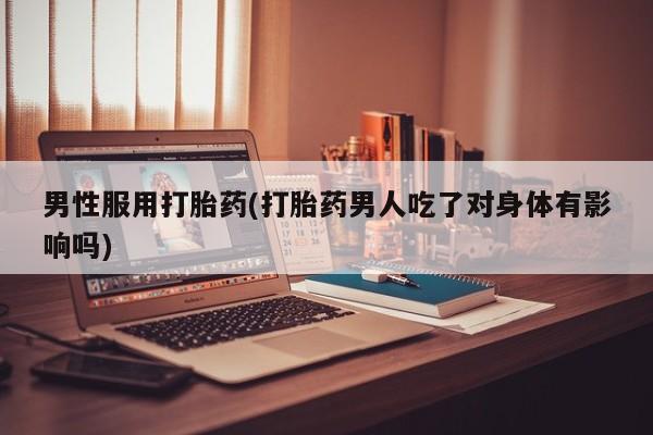 私人卖堕胎药的微信男性服用打胎药(打胎药男人吃了对身体有影响吗)
