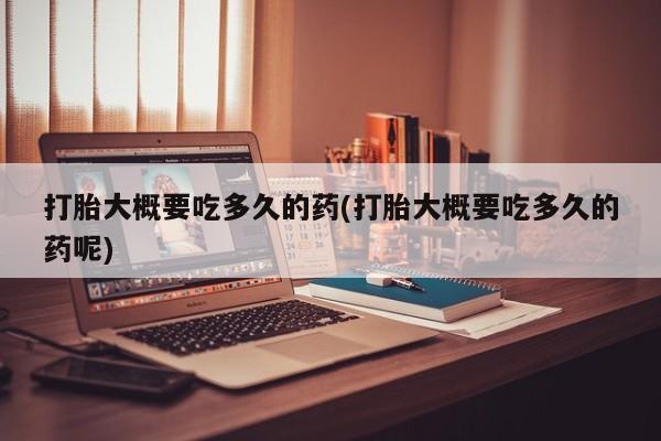 私人卖堕胎药的微信打胎大概要吃多久的药(打胎大概要吃多久的药呢)