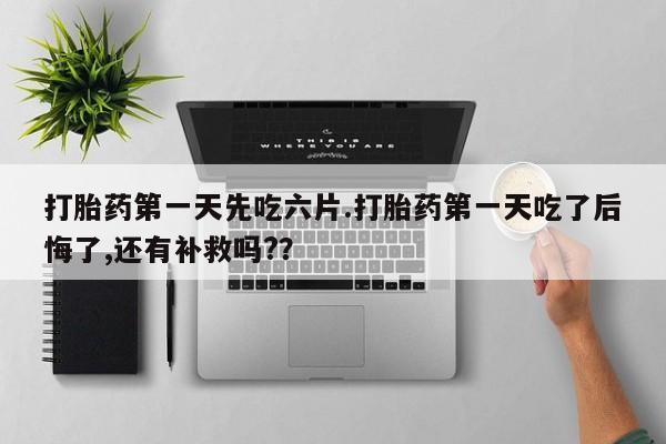 私人卖堕胎药的微信打胎药第一天先吃六片.打胎药第一天吃了后悔了,还有补救吗?？