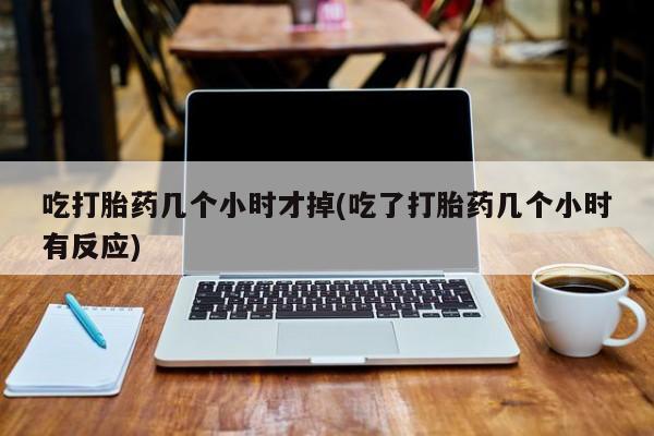 私人卖堕胎药的微信吃打胎药几个小时才掉(吃了打胎药几个小时有反应)