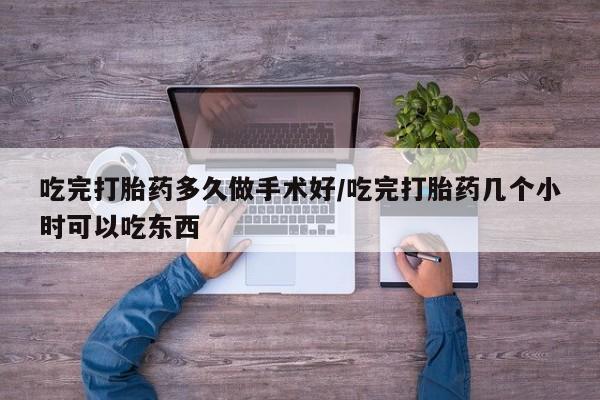 私人卖堕胎药的微信吃完打胎药多久做手术好/吃完打胎药几个小时可以吃东西