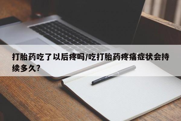 私人卖堕胎药的微信打胎药吃了以后疼吗/吃打胎药疼痛症状会持续多久?