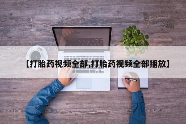 私人卖堕胎药的微信【打胎药视频全部,打胎药视频全部播放】