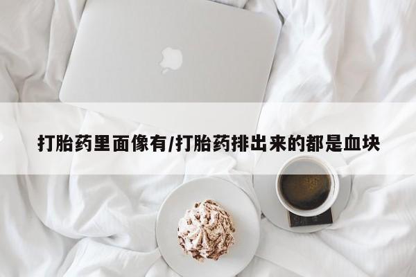 私人卖堕胎药的微信打胎药里面像有/打胎药排出来的都是血块