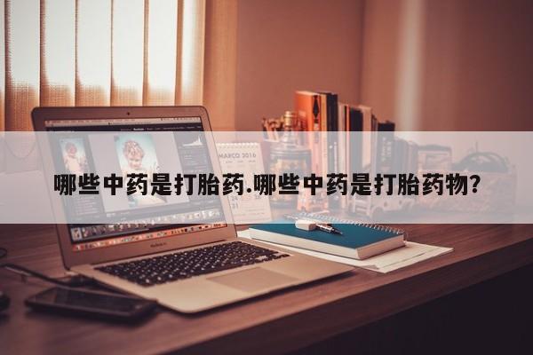 私人卖堕胎药的微信哪些中药是打胎药.哪些中药是打胎药物？