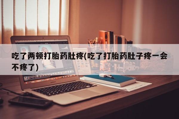 私人卖堕胎药的微信吃了两顿打胎药肚疼(吃了打胎药肚子疼一会不疼了)