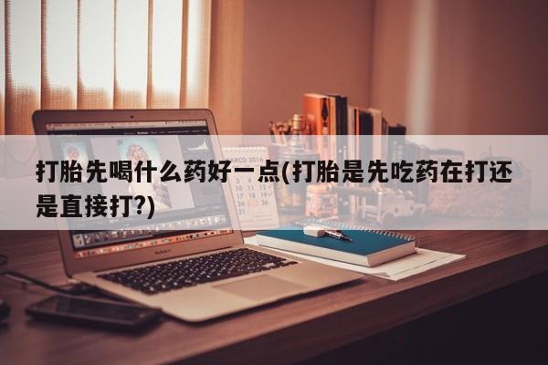 私人卖堕胎药的微信打胎先喝什么药好一点(打胎是先吃药在打还是直接打?)