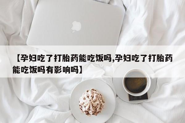 私人卖堕胎药的微信【孕妇吃了打胎药能吃饭吗,孕妇吃了打胎药能吃饭吗有影响吗】