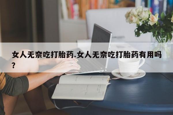 私人卖堕胎药的微信女人无奈吃打胎药.女人无奈吃打胎药有用吗？