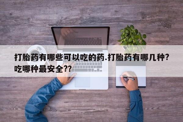 私人卖堕胎药的微信打胎药有哪些可以吃的药.打胎药有哪几种?吃哪种最安全?？