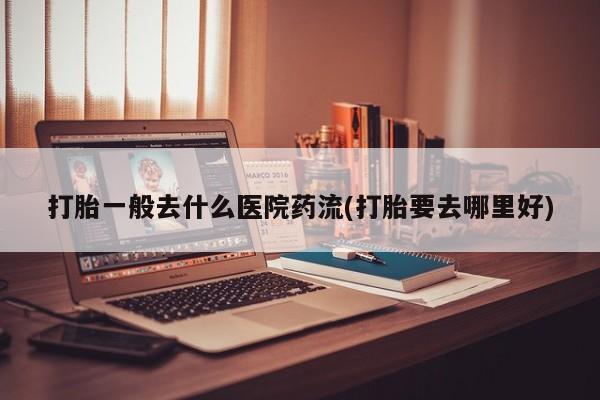 私人卖堕胎药的微信打胎一般去什么医院药流(打胎要去哪里好)