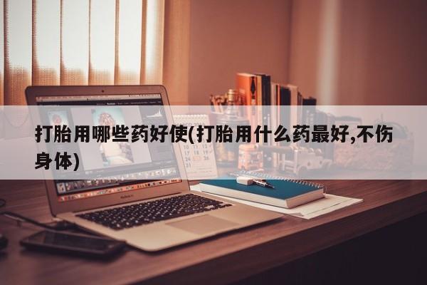 私人卖堕胎药的微信打胎用哪些药好使(打胎用什么药最好,不伤身体)