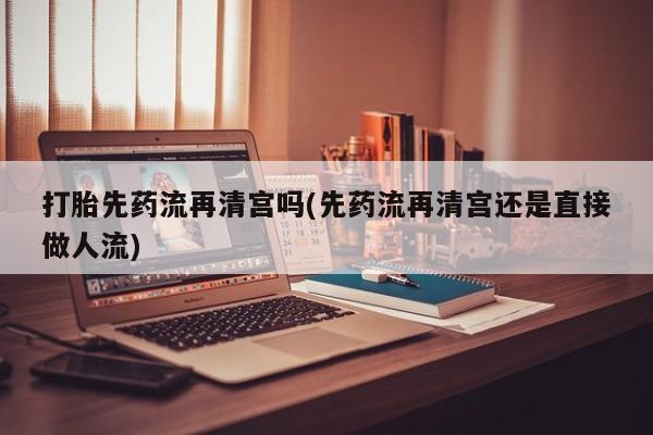 私人卖堕胎药的微信打胎先药流再清宫吗(先药流再清宫还是直接做人流)