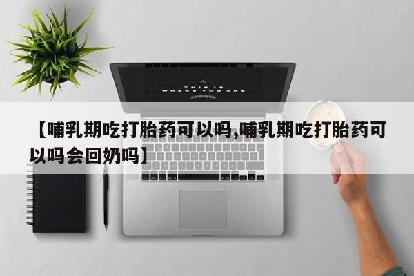 私人卖堕胎药的微信【哺乳期吃打胎药可以吗,哺乳期吃打胎药可以吗会回奶吗】