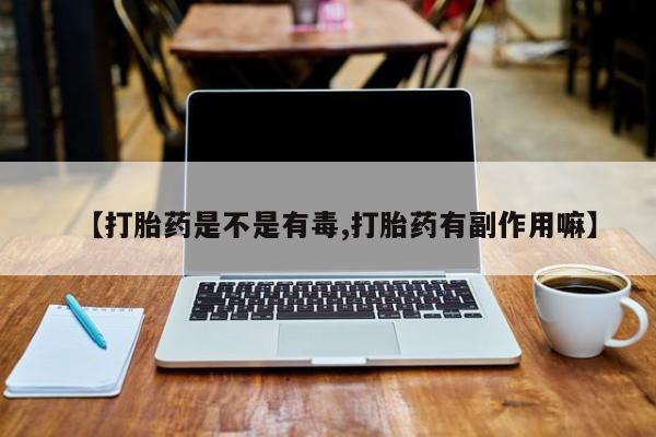 私人卖堕胎药的微信【打胎药是不是有毒,打胎药有副作用嘛】