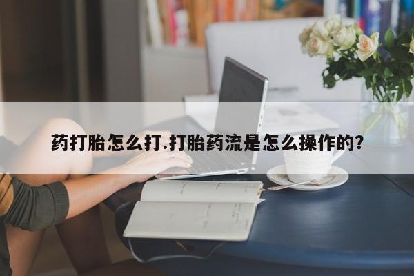私人卖堕胎药的微信药打胎怎么打.打胎药流是怎么操作的？