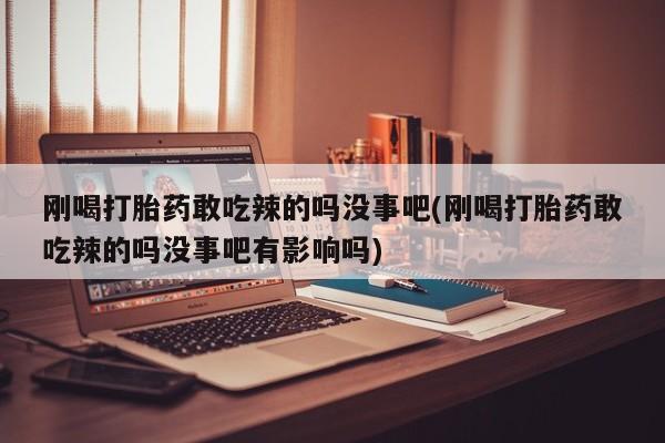私人卖堕胎药的微信刚喝打胎药敢吃辣的吗没事吧(刚喝打胎药敢吃辣的吗没事吧有影响吗)