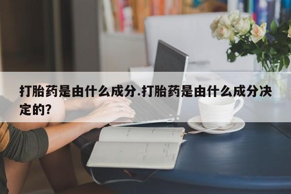 私人卖堕胎药的微信打胎药是由什么成分.打胎药是由什么成分决定的？