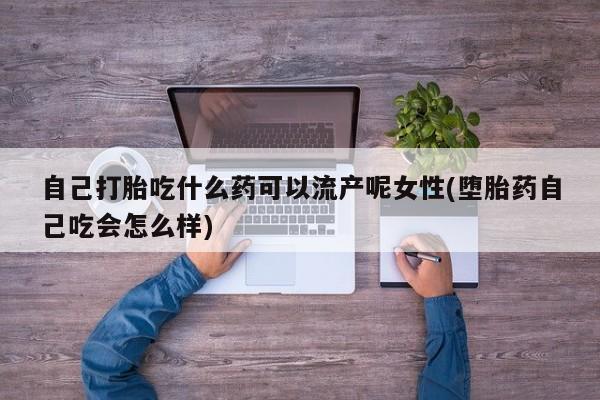 私人卖堕胎药的微信自己打胎吃什么药可以流产呢女性(堕胎药自己吃会怎么样)