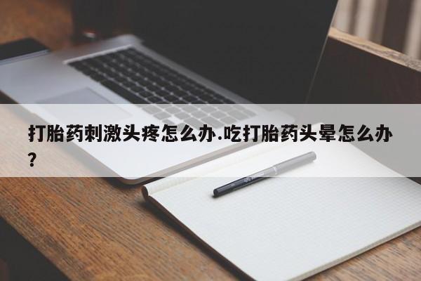 私人卖堕胎药的微信打胎药刺激头疼怎么办.吃打胎药头晕怎么办？