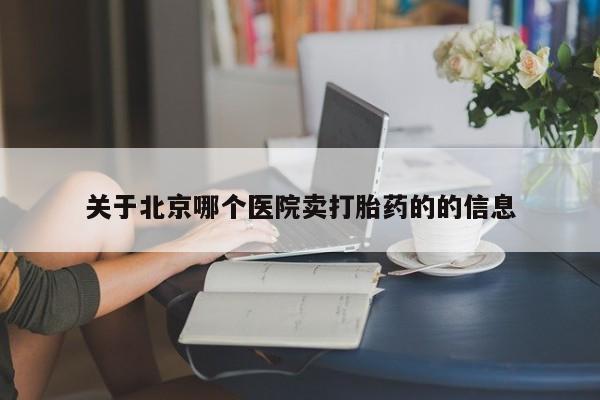私人卖堕胎药的微信关于北京哪个医院卖打胎药的的信息