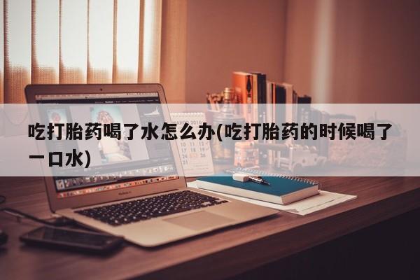 私人卖堕胎药的微信吃打胎药喝了水怎么办(吃打胎药的时候喝了一口水)