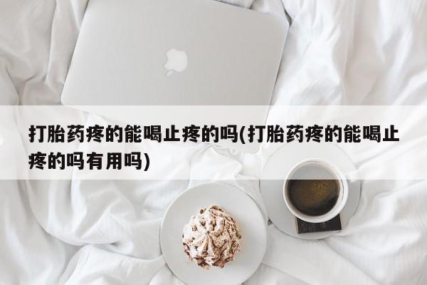 私人卖堕胎药的微信打胎药疼的能喝止疼的吗(打胎药疼的能喝止疼的吗有用吗)