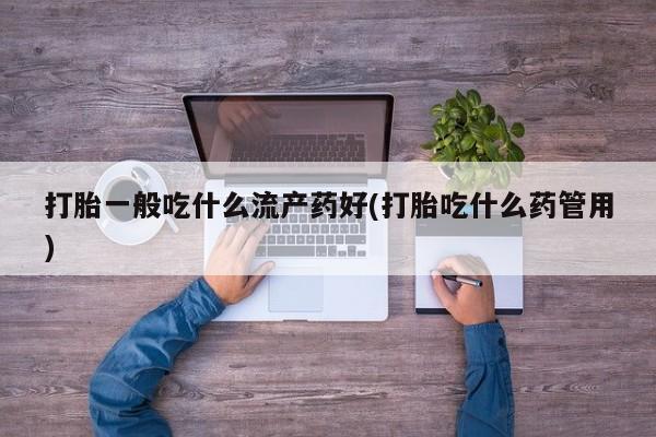 私人卖堕胎药的微信打胎一般吃什么流产药好(打胎吃什么药管用)