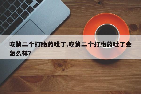 私人卖堕胎药的微信吃第二个打胎药吐了.吃第二个打胎药吐了会怎么样？