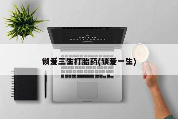 私人卖堕胎药的微信锁爱三生打胎药(锁爱一生)
