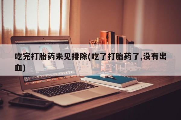 私人卖堕胎药的微信吃完打胎药未见排除(吃了打胎药了,没有出血)