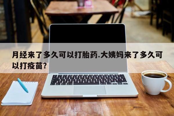 私人卖堕胎药的微信月经来了多久可以打胎药.大姨妈来了多久可以打疫苗？